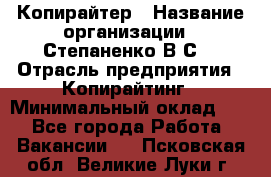 Копирайтер › Название организации ­ Степаненко В.С. › Отрасль предприятия ­ Копирайтинг › Минимальный оклад ­ 1 - Все города Работа » Вакансии   . Псковская обл.,Великие Луки г.